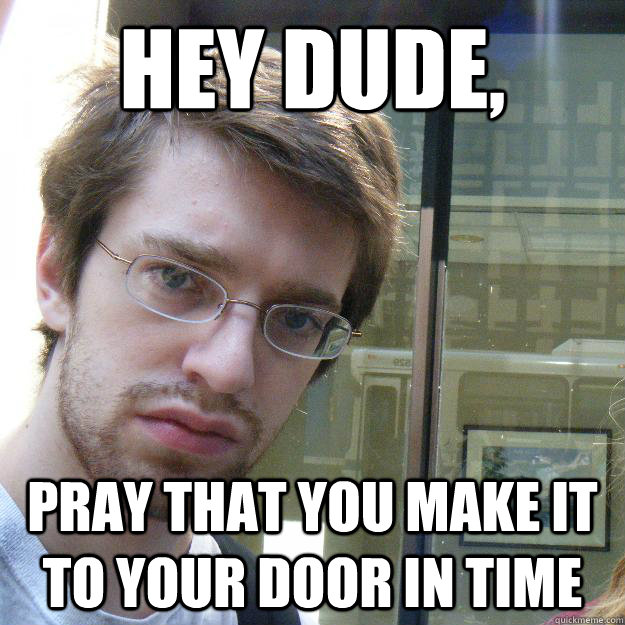 Hey dude, pray that you make it to your door in time  Awkward roommate