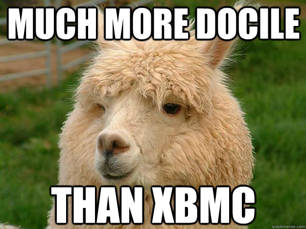 Much more docile Than XBMC - Much more docile Than XBMC  XBMCs driving me mad, gonna go raise alpacas instead