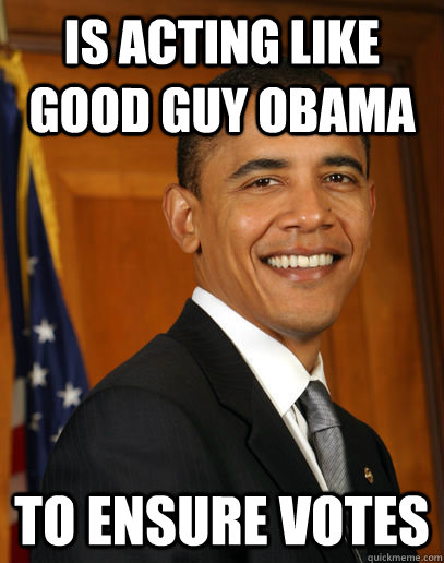 is acting like good guy obama to ensure votes  