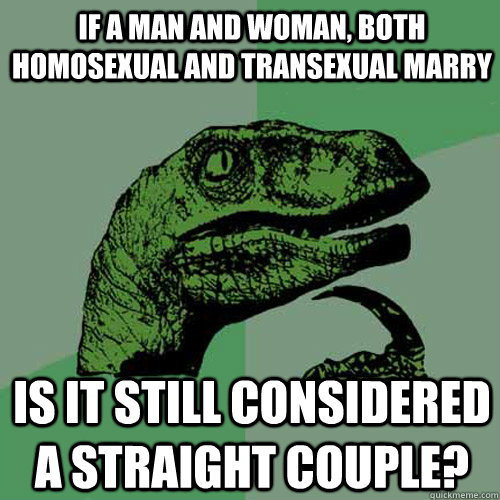 If a man and woman, both homosexual and transexual marry is it still considered a straight couple? - If a man and woman, both homosexual and transexual marry is it still considered a straight couple?  Philosoraptor