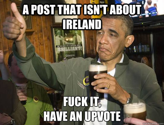 A post that isn't about Ireland Fuck it,
have an upvote  Upvoting Obama