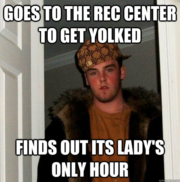 Goes to the rec center to get yolked finds out its lady's only hour  Scumbag Steve