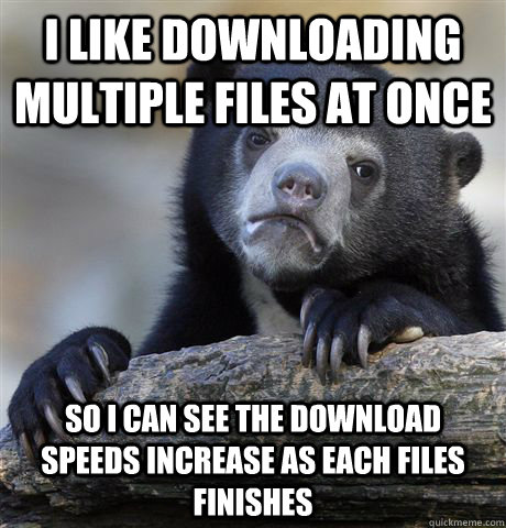 I like downloading multiple files at once So I can see the download speeds increase as each files finishes  Confession Bear