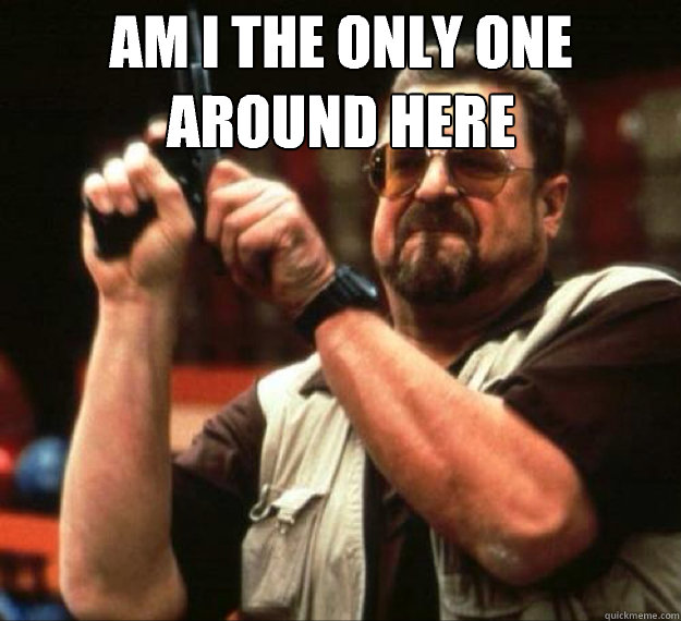 AM I THE ONLY ONE AROUND HERE  - AM I THE ONLY ONE AROUND HERE   AM I THE ONLY ONE AROUND HERE...