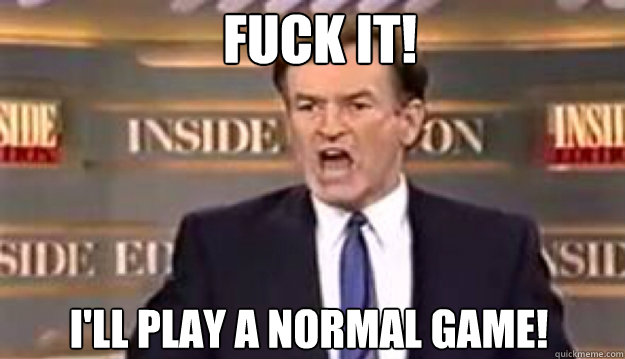 FUCK IT! I'll play a normal game!  