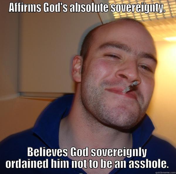 AFFIRMS GOD'S ABSOLUTE SOVEREIGNTY. BELIEVES GOD SOVEREIGNLY ORDAINED HIM NOT TO BE AN ASSHOLE. Good Guy Greg 