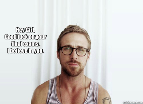 Hey Girl,
Good luck on your final exams.
I believe in you. - Hey Girl,
Good luck on your final exams.
I believe in you.  Hey Girl - Ryan Gosling - Provocative Student