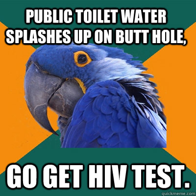 public toilet water splashes up on butt hole, go get hiv test.  Paranoid Parrot