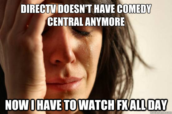 Directv doesn't have comedy central anymore now i have to watch fx all day  First World Problems