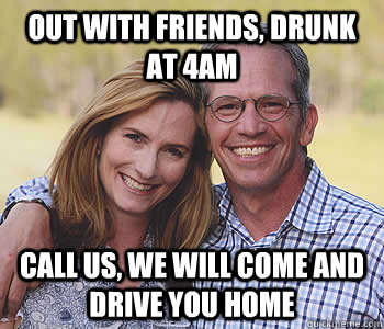 Out with friends, drunk at 4am Call us, we will come and drive you home  Good guy parents