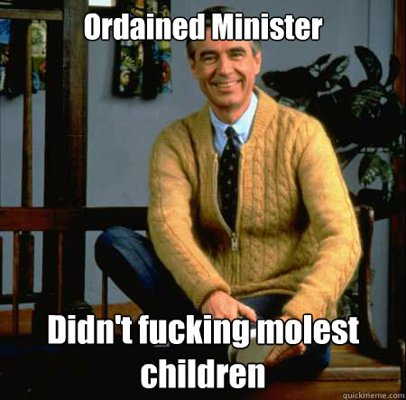 Ordained Minister Didn't fucking molest children - Ordained Minister Didn't fucking molest children  Good Guy Mr. Rogers