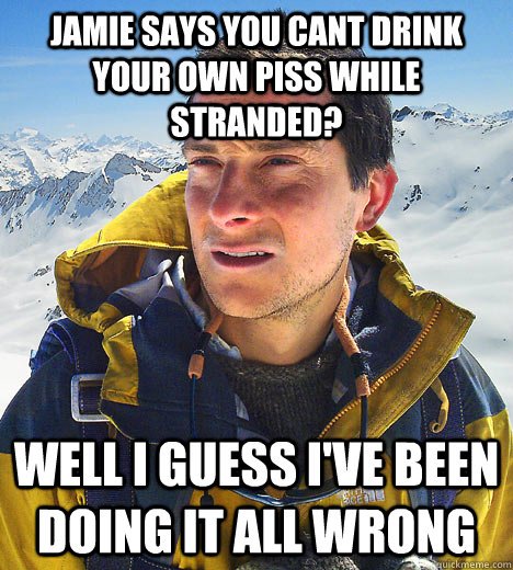 Jamie says you cant drink your own piss while stranded? well i guess i've been doing it all wrong   BEAR GRILLS