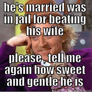 HE'S MARRIED WAS IN JAIL FOR BEATING HIS WIFE PLEASE , TELL ME AGAIN HOW SWEET AND GENTLE HE IS Condescending Wonka