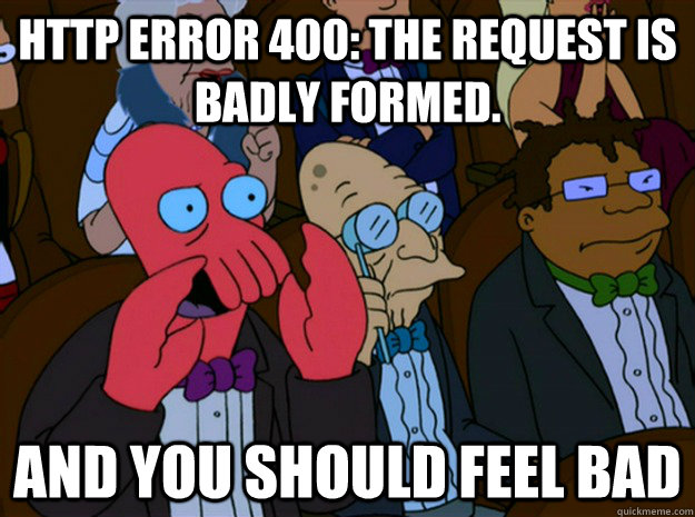 HTTP Error 400: The request is badly formed. and you should feel bad - HTTP Error 400: The request is badly formed. and you should feel bad  Feel bad zoidberg