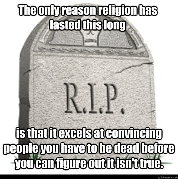 The only reason religion has lasted this long is that it excels at convincing people you have to be dead before you can figure out it isn't true.  