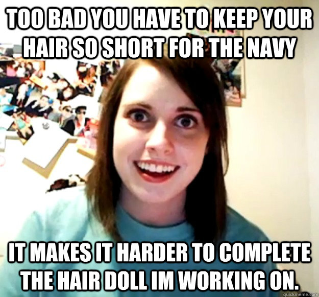 Too bad you have to keep your hair so short for the Navy It makes it harder to complete the hair doll Im working on.  Overly Attached Girlfriend