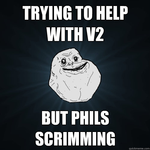 Trying to help with v2 But phils scrimming   Forever Alone