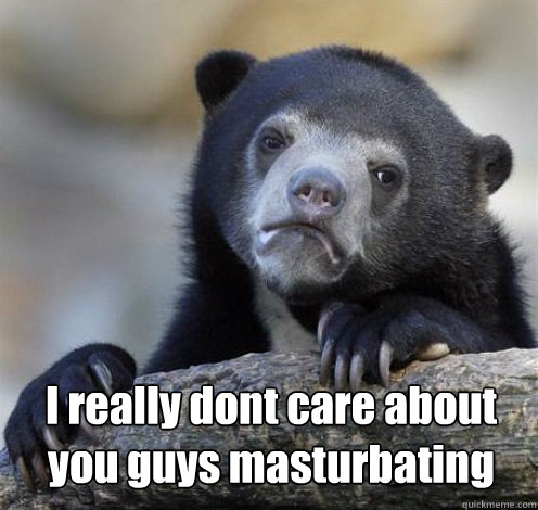 I really dont care about you guys masturbating  Confession Bear Eating