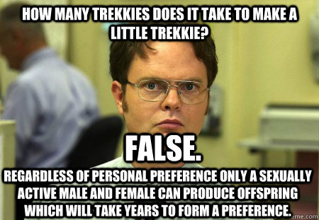 How many trekkies does it take to make a little trekkie? regardless of personal preference only a sexually active male and female can produce offspring which will take years to form a preference. False.  Schrute