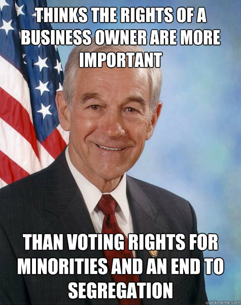 Thinks the rights of a business owner are more important than voting rights for minorities and an end to segregation - Thinks the rights of a business owner are more important than voting rights for minorities and an end to segregation  Ron Paul