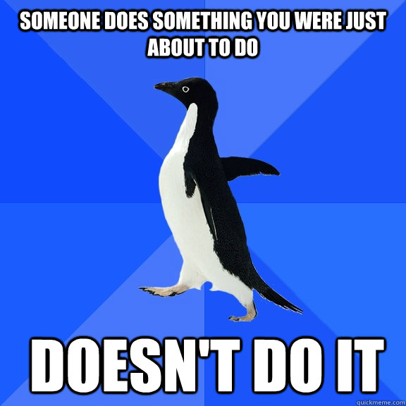 Someone does something you were just about to do Doesn't do it  Socially Awkward Penguin