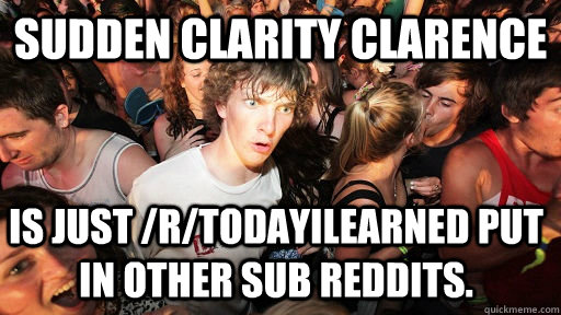 Sudden Clarity Clarence Is just /r/todayILearned put in other sub reddits.  Sudden Clarity Clarence