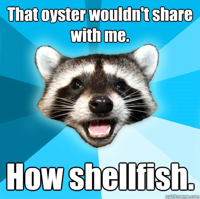 That oyster wouldn't share with me. How shellfish.  Lame Pun Coon