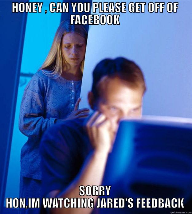 HONEY , CAN YOU PLEASE GET OFF OF FACEBOOK SORRY HON,IM WATCHING JARED'S FEEDBACK Redditors Wife