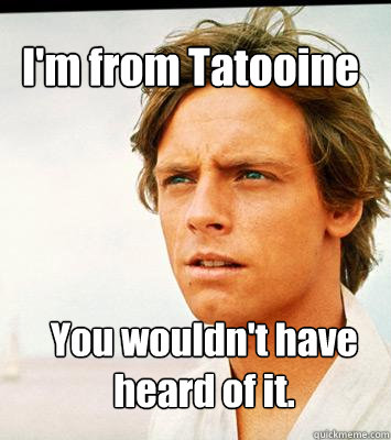 I'm from Tatooine You wouldn't have heard of it. - I'm from Tatooine You wouldn't have heard of it.  Hipster Luke Skywalker