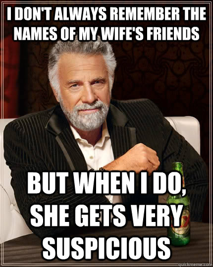 I don't always remember the names of my wife's friends but when I do, she gets very suspicious - I don't always remember the names of my wife's friends but when I do, she gets very suspicious  The Most Interesting Man In The World