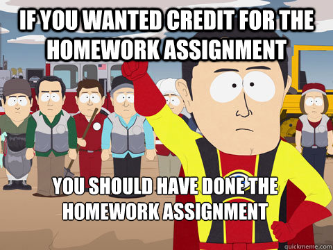 If you wanted credit for the homework assignment you should have done the homework assignment  Captain Hindsight