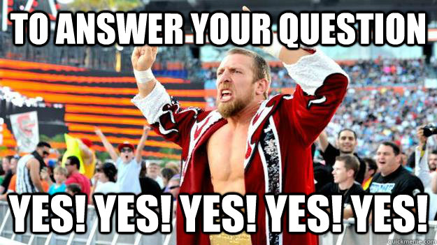 To answer your question  YES! YES! YES! YES! YES! - To answer your question  YES! YES! YES! YES! YES!  DANIEL BRYAN YES
