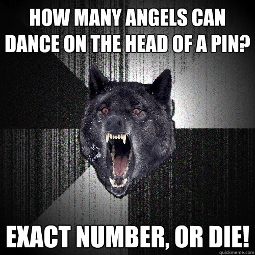 How many angels can dance on the head of a pin? exact number, or die!  Insanity Wolf