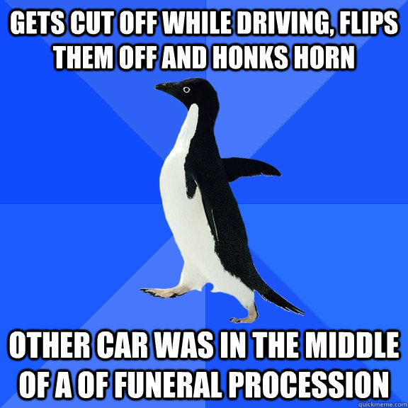Gets cut off while driving, Flips them off and honks horn Other car was in the middle of a of funeral procession    Socially Awkward Penguin