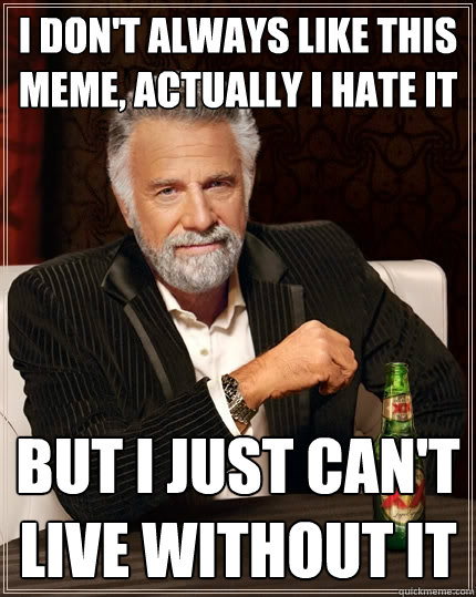I don't always like this meme, actually I hate it but i just can't live without it  The Most Interesting Man In The World