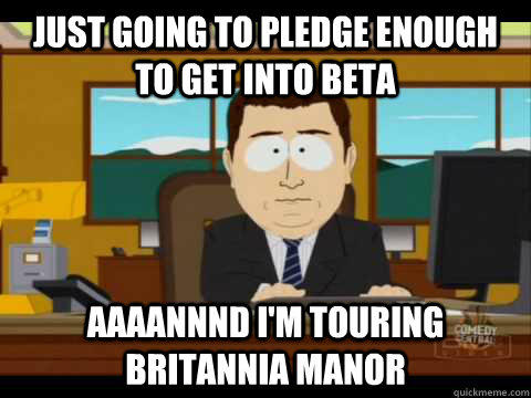 Just going to pledge enough to get into beta Aaaannnd I'm touring Britannia Manor  Aaand its gone