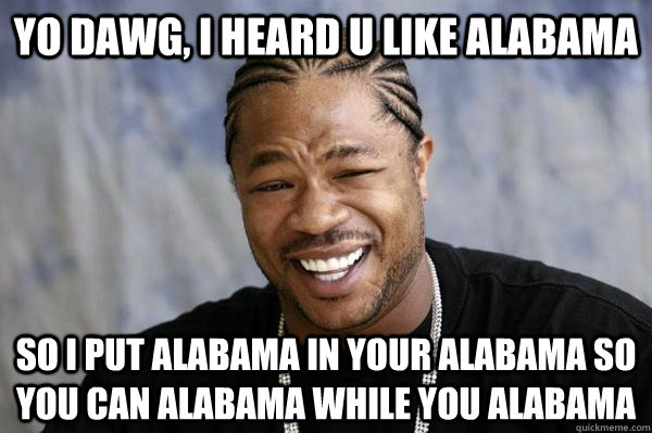 Yo dawg, i heard u like Alabama so I put Alabama in your Alabama so you can Alabama while you Alabama - Yo dawg, i heard u like Alabama so I put Alabama in your Alabama so you can Alabama while you Alabama  Xibit math