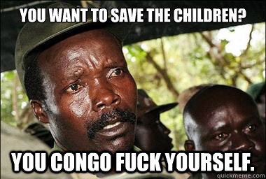 YOU WANT TO SAVE THE CHILDREN?

 YOU CONGO FUCK YOURSELF.  Scumbag Kony
