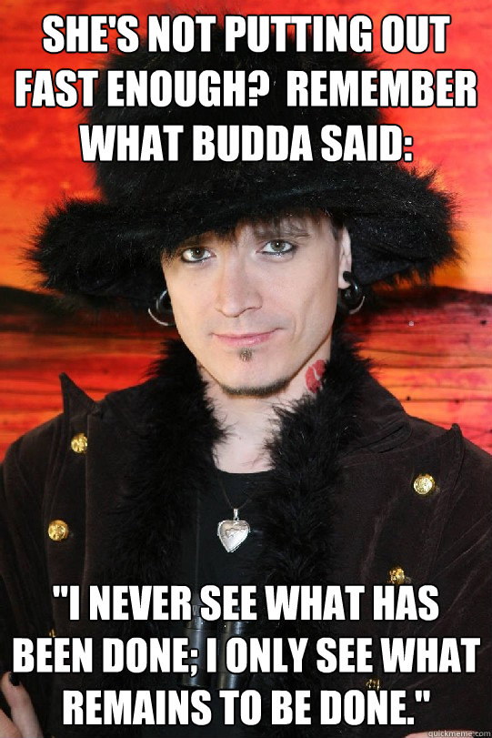 She's not putting out fast enough?  Remember what Budda said:   