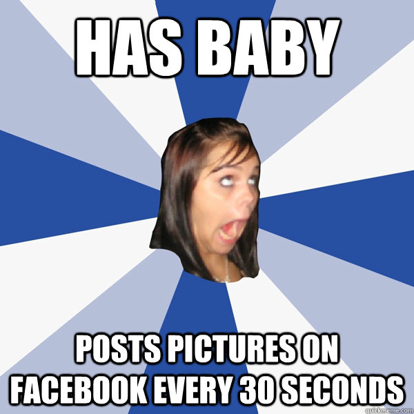has baby posts pictures on facebook every 30 seconds  Annoying Facebook Girl