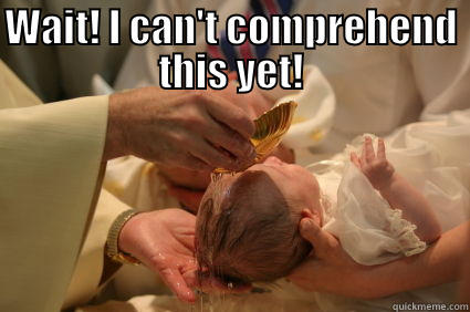 Infant baptism - WAIT! I CAN'T COMPREHEND THIS YET!  Misc