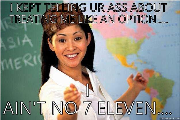 I KEPT TELLING UR ASS ABOUT TREATING ME LIKE AN OPTION..... I AIN'T NO 7 ELEVEN.... Scumbag Teacher