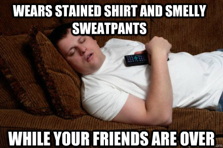 wears stained shirt and smelly sweatpants while your friends are over  Bad roommate