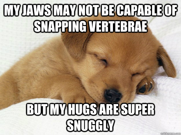 my jaws may not be capable of snapping vertebrae but my hugs are super snuggly  