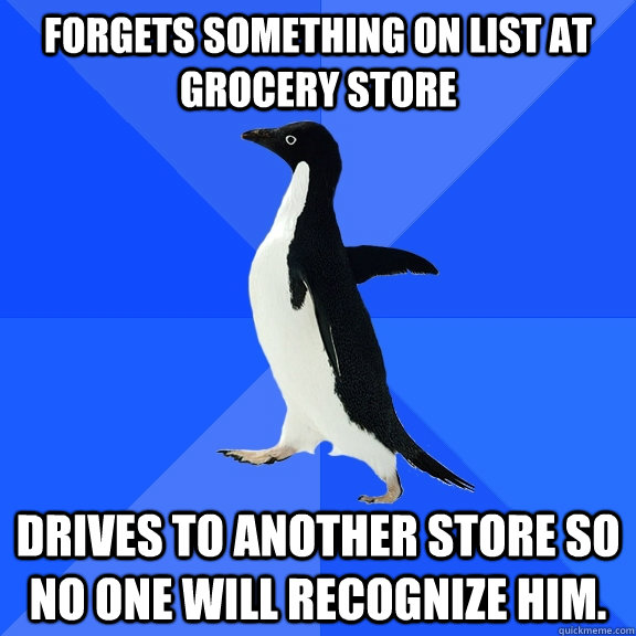 Forgets something on list at grocery store drives to another store so no one will recognize him.   Socially Awkward Penguin