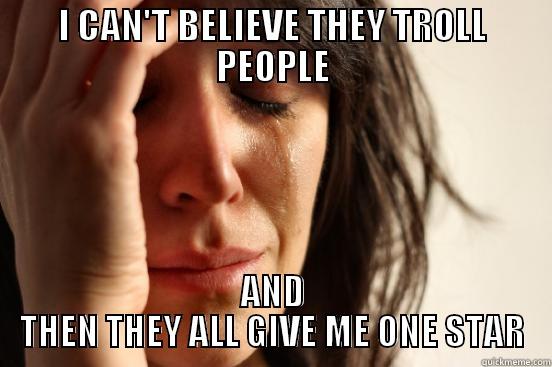 I CAN'T BELIEVE THEY TROLL PEOPLE AND THEN THEY ALL GIVE ME ONE STAR First World Problems