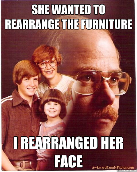 She wanted to rearrange the furniture I rearranged her face  Vengeance Dad