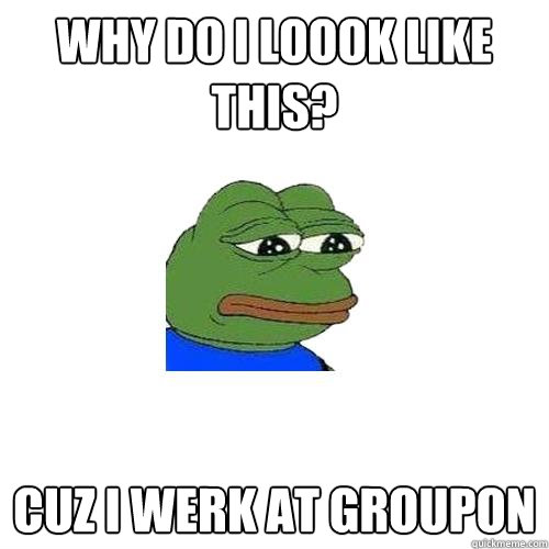 Why do I Loook like this? cuz i werk at groupon  Sad Frog
