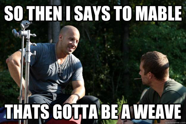 So Then I says to mable thats gotta be a weave  Vin Diesel