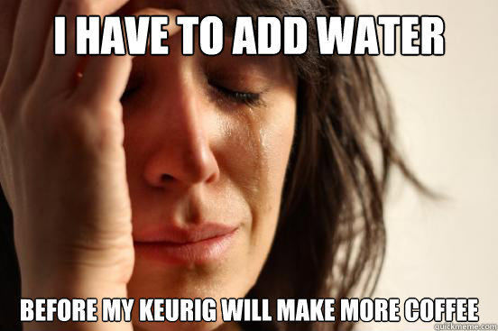 I have to add water before my Keurig will make more coffee  First World Problems